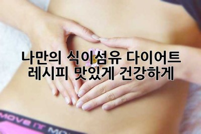 나만의 식이섬유 다이어트 레시피: 맛있게, 건강하게!