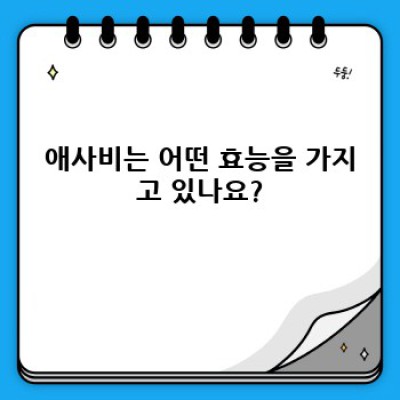 애사비 효능과 부작용: 궁금증 해소와 올바른 사용법 가이드