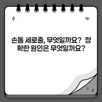손톱 세로줄: 그 원인과 해결책, 그리고 당신이 알아야 할 모든 것